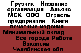 Грузчик › Название организации ­ Альянс-МСК, ООО › Отрасль предприятия ­ Книги, печатные издания › Минимальный оклад ­ 27 000 - Все города Работа » Вакансии   . Челябинская обл.,Еманжелинск г.